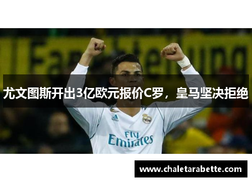 尤文图斯开出3亿欧元报价C罗，皇马坚决拒绝